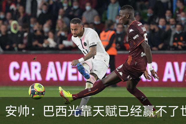 安帅：巴西光靠天赋已经赢不了世界杯，现在更讲究团队配合